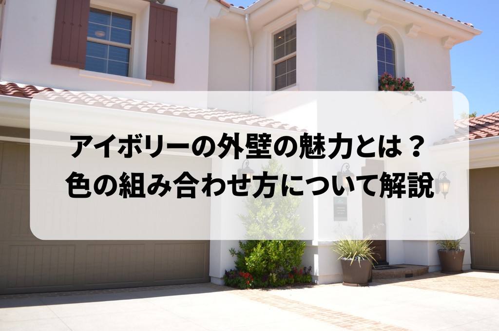 アイボリーの外壁の魅力とは？色の組み合わせ方について解説します