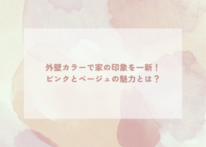 外壁カラーで家の印象を一新！ピンクとベージュの魅力とは？